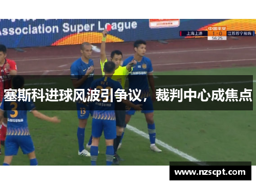 塞斯科进球风波引争议，裁判中心成焦点